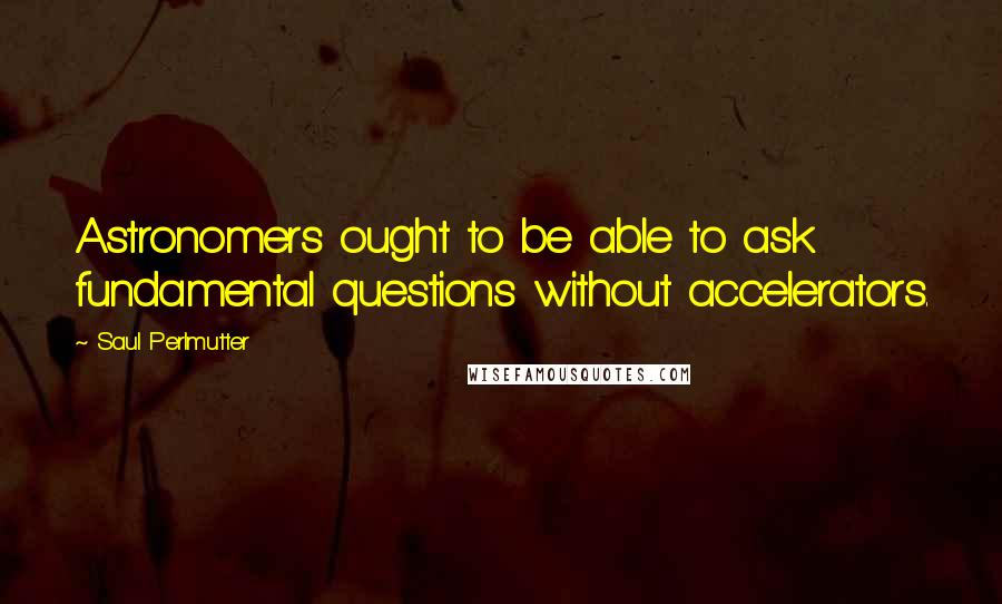 Saul Perlmutter Quotes: Astronomers ought to be able to ask fundamental questions without accelerators.