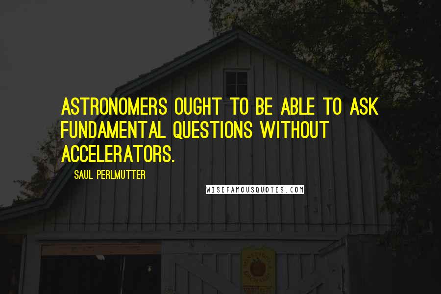 Saul Perlmutter Quotes: Astronomers ought to be able to ask fundamental questions without accelerators.
