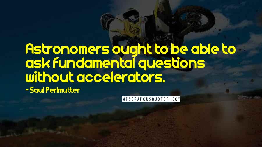 Saul Perlmutter Quotes: Astronomers ought to be able to ask fundamental questions without accelerators.