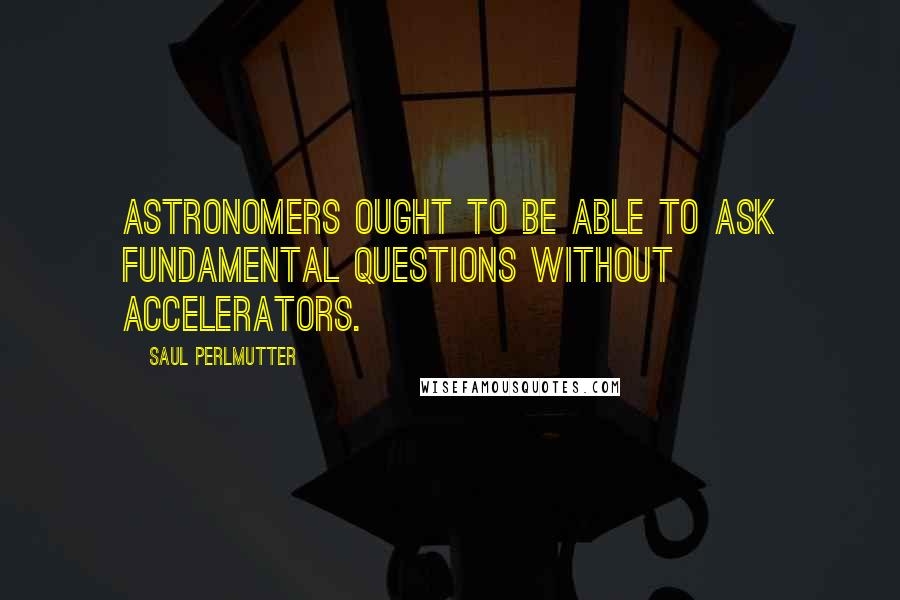 Saul Perlmutter Quotes: Astronomers ought to be able to ask fundamental questions without accelerators.