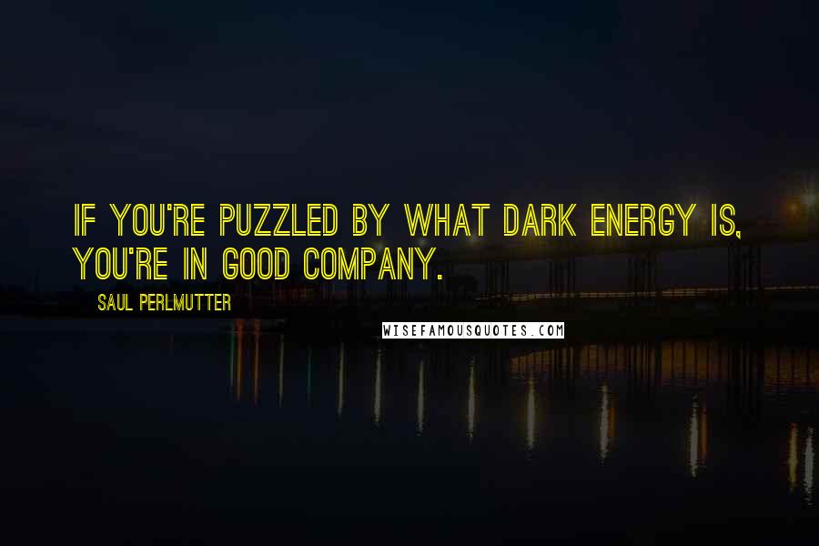 Saul Perlmutter Quotes: If you're puzzled by what dark energy is, you're in good company.