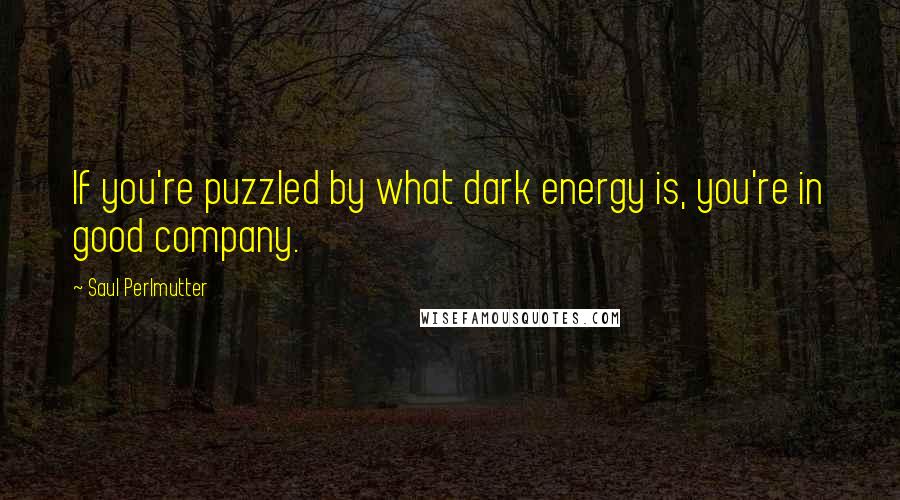 Saul Perlmutter Quotes: If you're puzzled by what dark energy is, you're in good company.