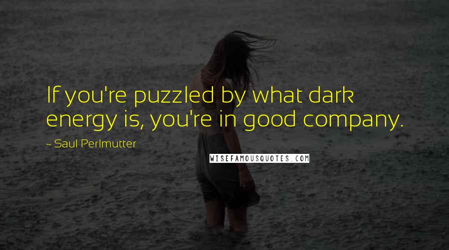 Saul Perlmutter Quotes: If you're puzzled by what dark energy is, you're in good company.