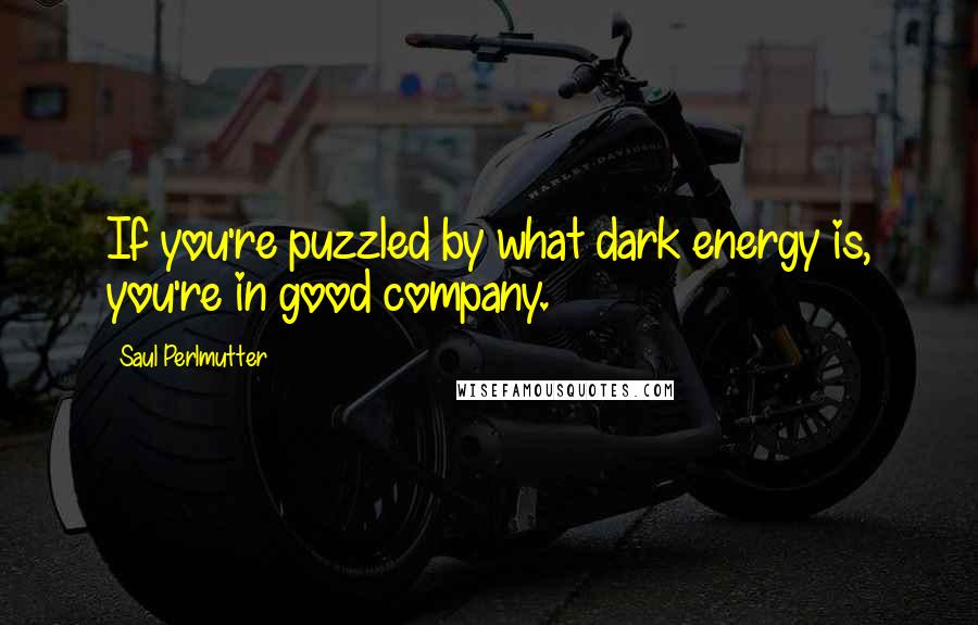 Saul Perlmutter Quotes: If you're puzzled by what dark energy is, you're in good company.