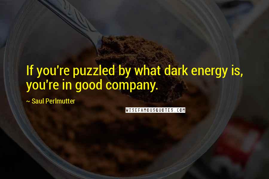 Saul Perlmutter Quotes: If you're puzzled by what dark energy is, you're in good company.