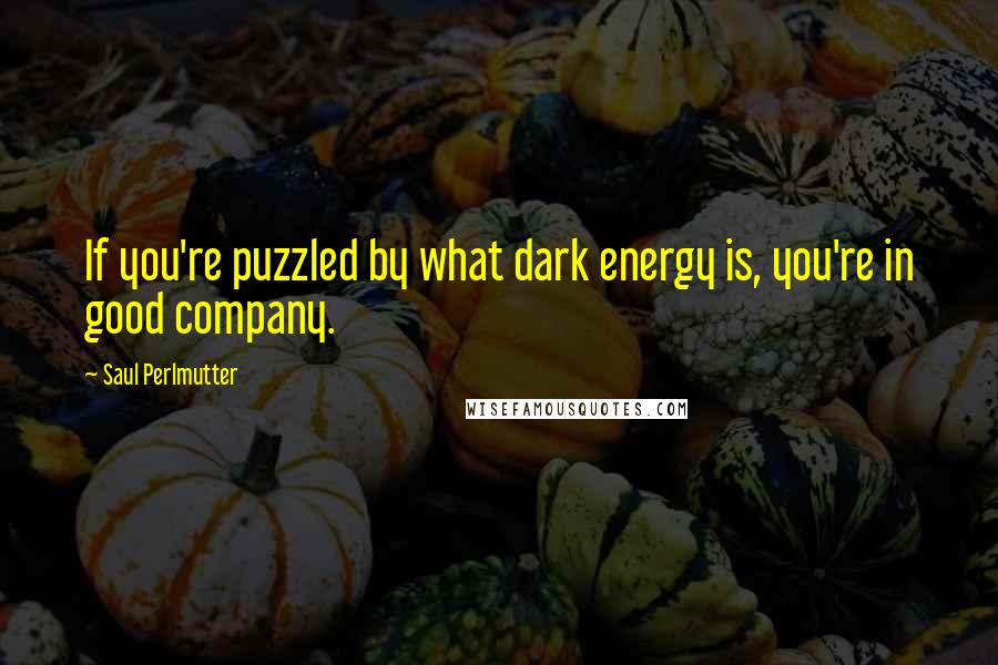 Saul Perlmutter Quotes: If you're puzzled by what dark energy is, you're in good company.