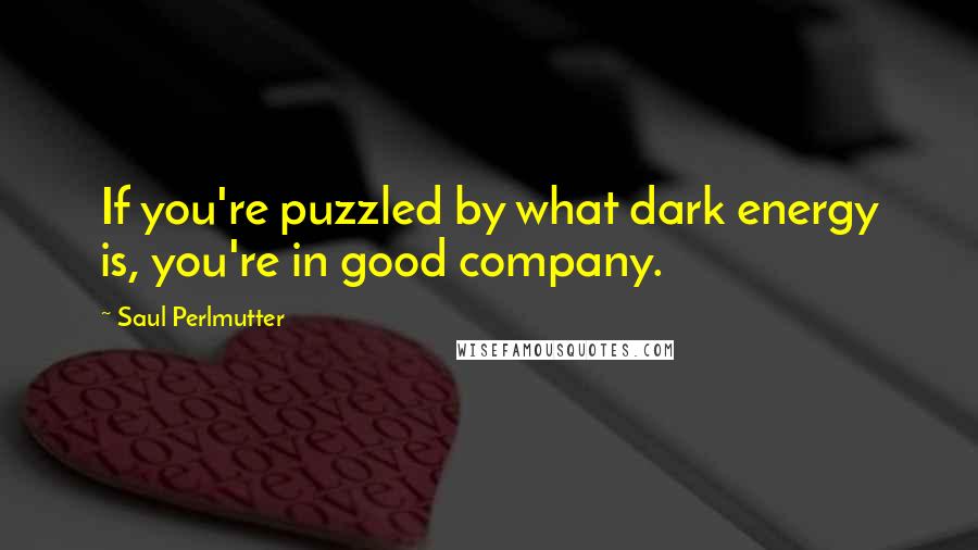 Saul Perlmutter Quotes: If you're puzzled by what dark energy is, you're in good company.