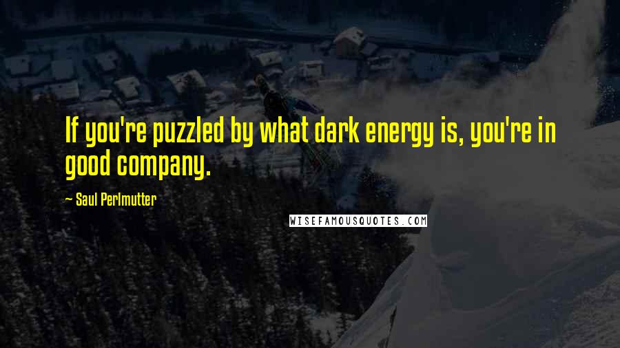 Saul Perlmutter Quotes: If you're puzzled by what dark energy is, you're in good company.