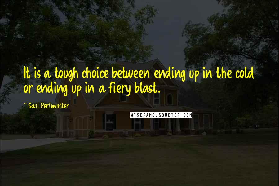 Saul Perlmutter Quotes: It is a tough choice between ending up in the cold or ending up in a fiery blast.