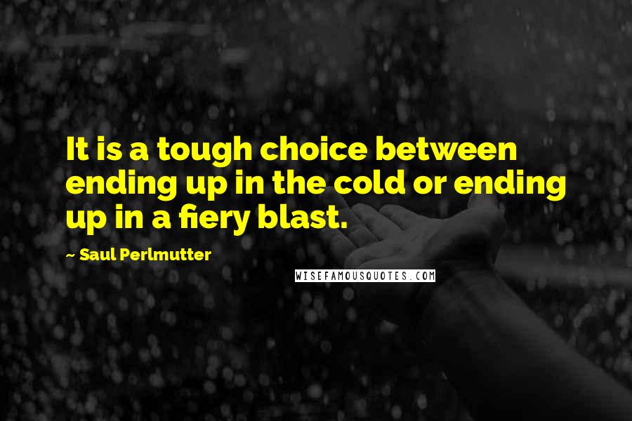 Saul Perlmutter Quotes: It is a tough choice between ending up in the cold or ending up in a fiery blast.