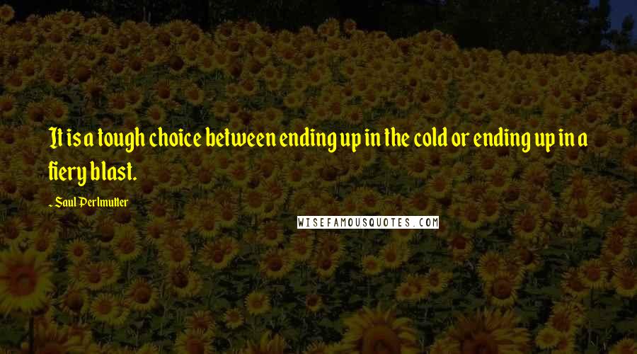 Saul Perlmutter Quotes: It is a tough choice between ending up in the cold or ending up in a fiery blast.