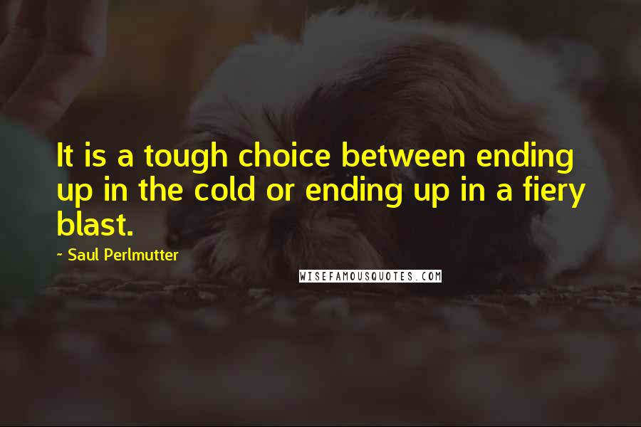 Saul Perlmutter Quotes: It is a tough choice between ending up in the cold or ending up in a fiery blast.