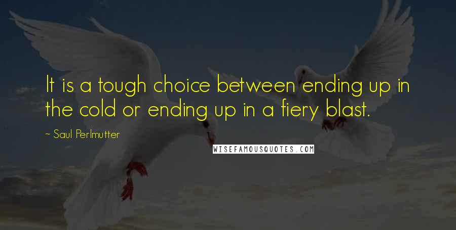 Saul Perlmutter Quotes: It is a tough choice between ending up in the cold or ending up in a fiery blast.