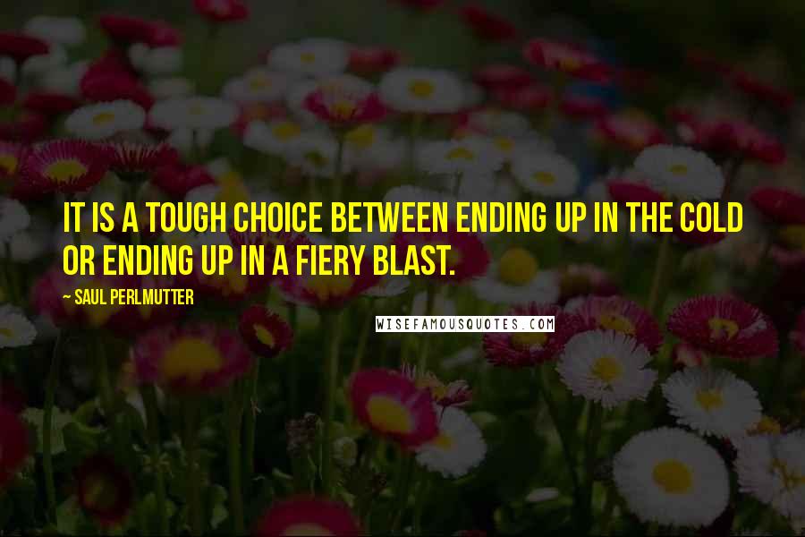 Saul Perlmutter Quotes: It is a tough choice between ending up in the cold or ending up in a fiery blast.