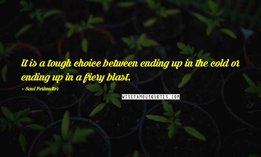 Saul Perlmutter Quotes: It is a tough choice between ending up in the cold or ending up in a fiery blast.