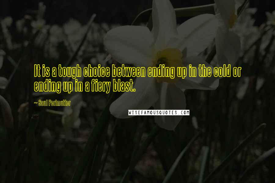 Saul Perlmutter Quotes: It is a tough choice between ending up in the cold or ending up in a fiery blast.