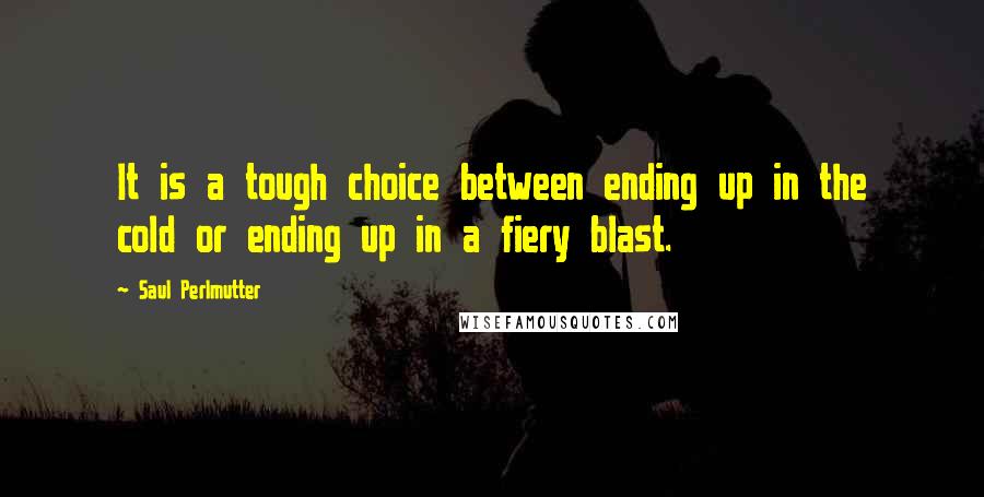 Saul Perlmutter Quotes: It is a tough choice between ending up in the cold or ending up in a fiery blast.