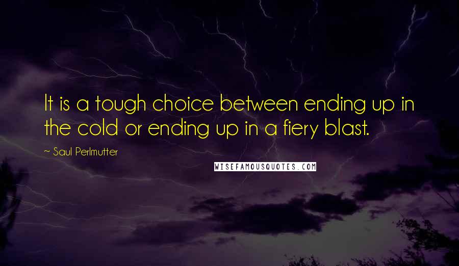 Saul Perlmutter Quotes: It is a tough choice between ending up in the cold or ending up in a fiery blast.