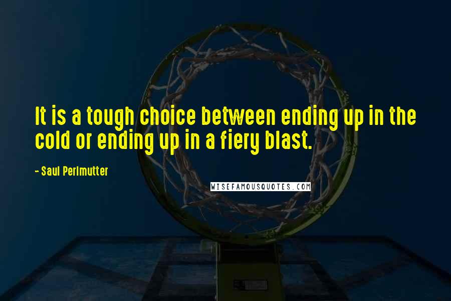 Saul Perlmutter Quotes: It is a tough choice between ending up in the cold or ending up in a fiery blast.