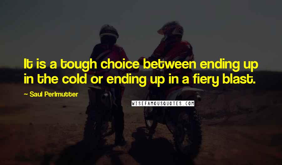 Saul Perlmutter Quotes: It is a tough choice between ending up in the cold or ending up in a fiery blast.