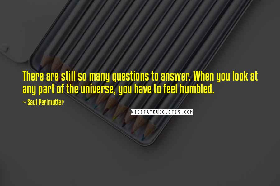 Saul Perlmutter Quotes: There are still so many questions to answer. When you look at any part of the universe, you have to feel humbled.