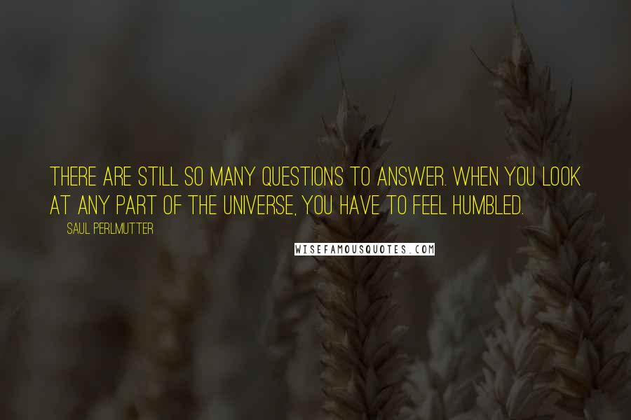 Saul Perlmutter Quotes: There are still so many questions to answer. When you look at any part of the universe, you have to feel humbled.