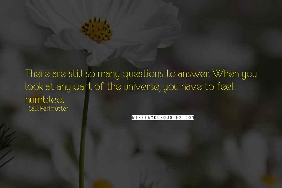 Saul Perlmutter Quotes: There are still so many questions to answer. When you look at any part of the universe, you have to feel humbled.