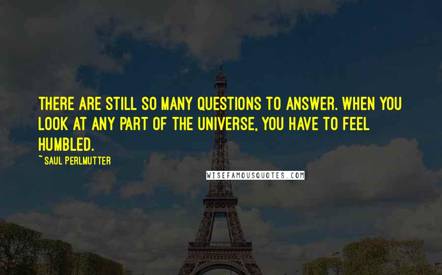 Saul Perlmutter Quotes: There are still so many questions to answer. When you look at any part of the universe, you have to feel humbled.