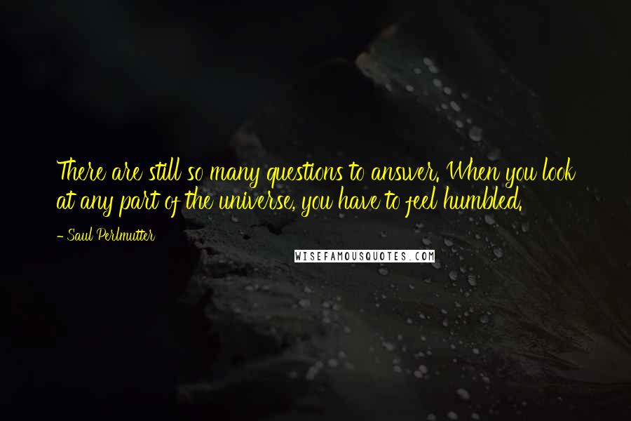 Saul Perlmutter Quotes: There are still so many questions to answer. When you look at any part of the universe, you have to feel humbled.