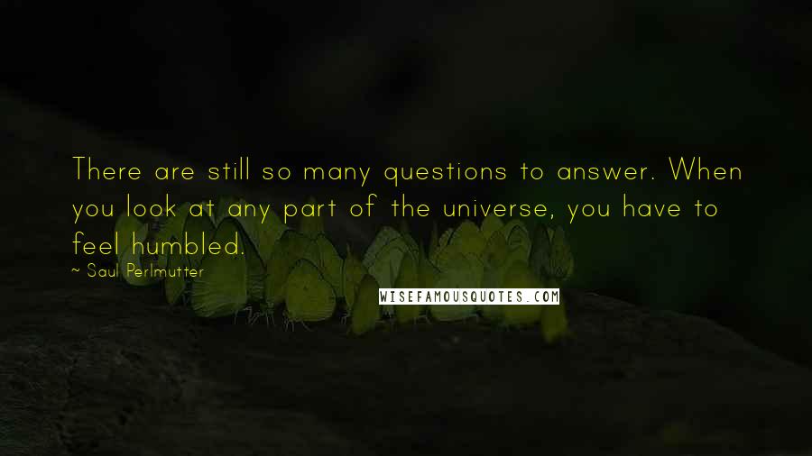 Saul Perlmutter Quotes: There are still so many questions to answer. When you look at any part of the universe, you have to feel humbled.