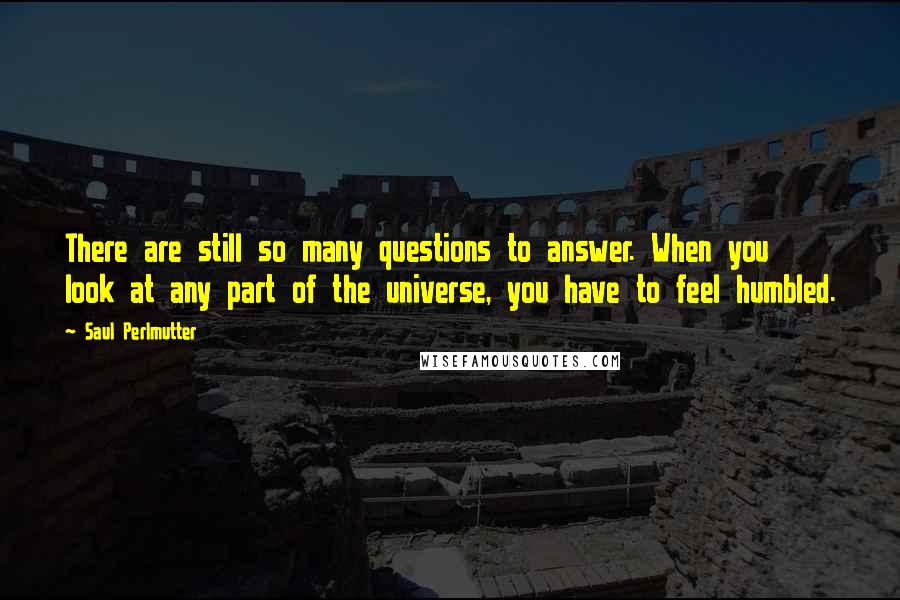 Saul Perlmutter Quotes: There are still so many questions to answer. When you look at any part of the universe, you have to feel humbled.