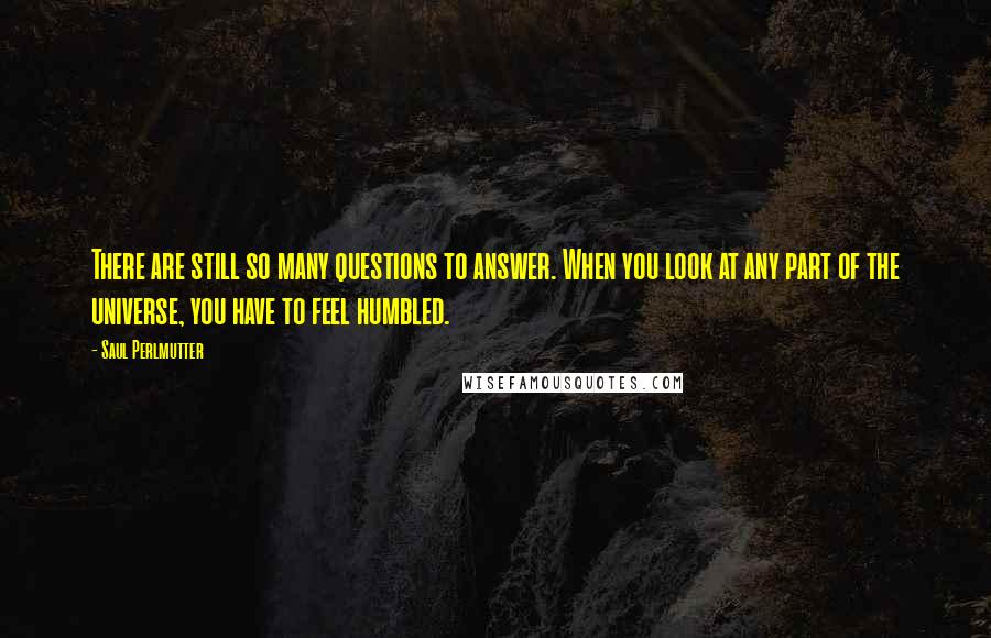 Saul Perlmutter Quotes: There are still so many questions to answer. When you look at any part of the universe, you have to feel humbled.