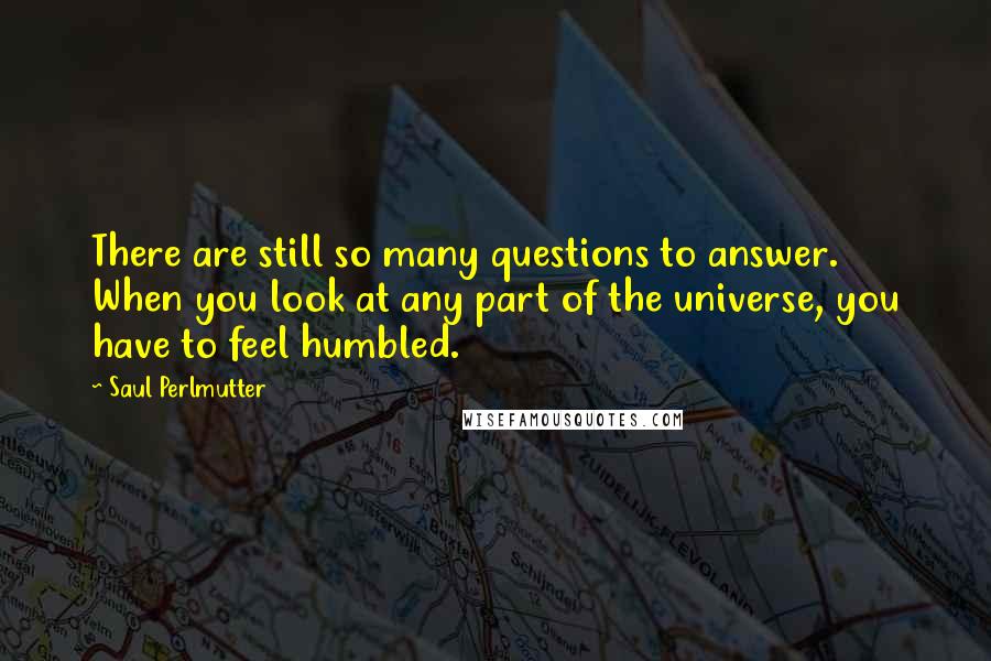 Saul Perlmutter Quotes: There are still so many questions to answer. When you look at any part of the universe, you have to feel humbled.