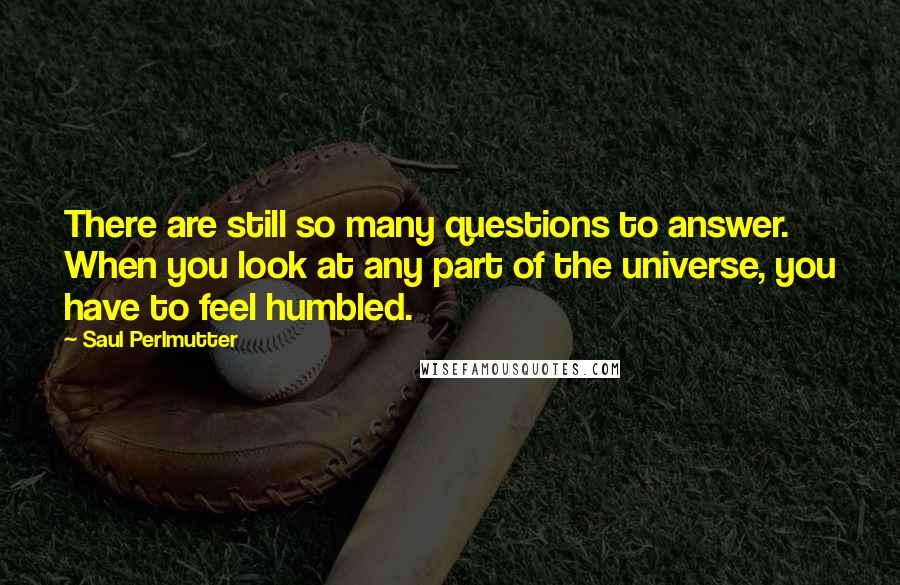 Saul Perlmutter Quotes: There are still so many questions to answer. When you look at any part of the universe, you have to feel humbled.