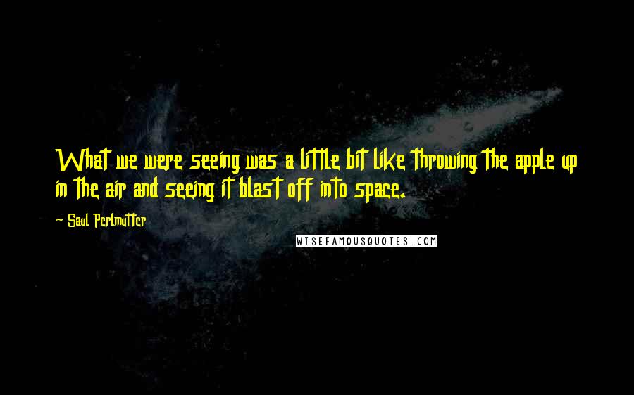 Saul Perlmutter Quotes: What we were seeing was a little bit like throwing the apple up in the air and seeing it blast off into space.