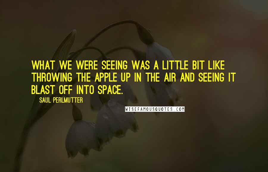 Saul Perlmutter Quotes: What we were seeing was a little bit like throwing the apple up in the air and seeing it blast off into space.