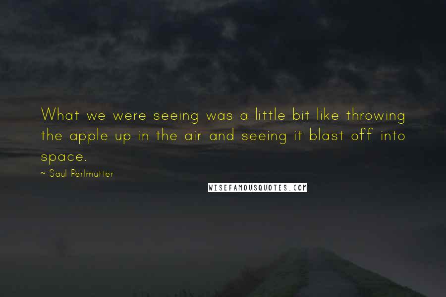 Saul Perlmutter Quotes: What we were seeing was a little bit like throwing the apple up in the air and seeing it blast off into space.