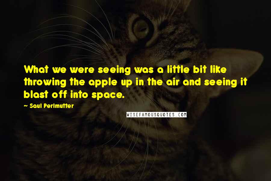 Saul Perlmutter Quotes: What we were seeing was a little bit like throwing the apple up in the air and seeing it blast off into space.