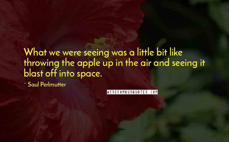 Saul Perlmutter Quotes: What we were seeing was a little bit like throwing the apple up in the air and seeing it blast off into space.