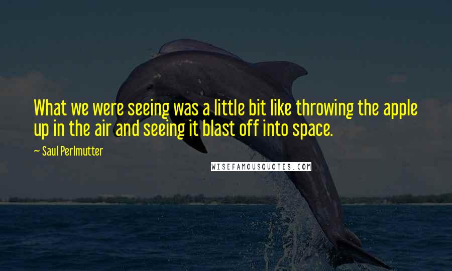 Saul Perlmutter Quotes: What we were seeing was a little bit like throwing the apple up in the air and seeing it blast off into space.