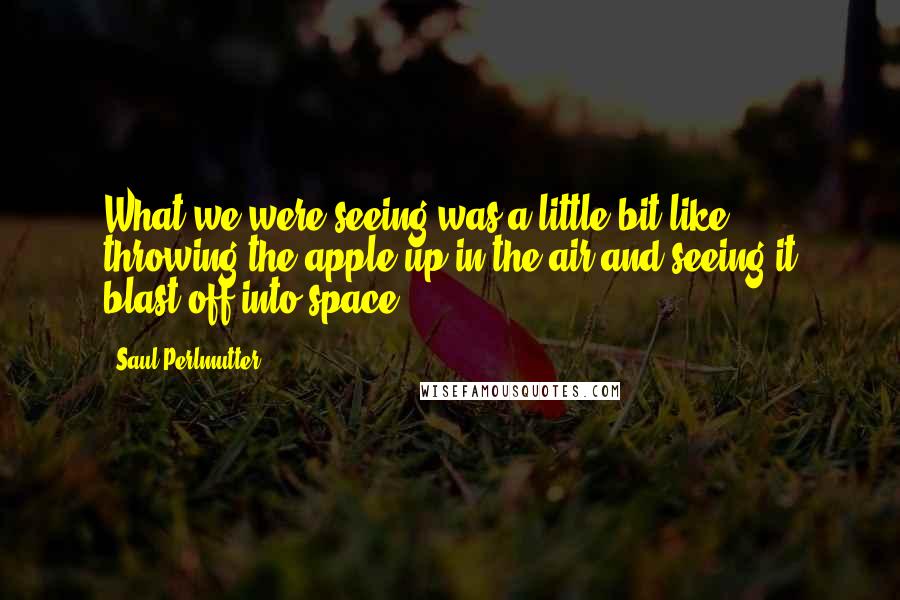 Saul Perlmutter Quotes: What we were seeing was a little bit like throwing the apple up in the air and seeing it blast off into space.