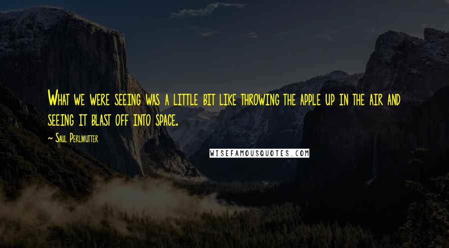 Saul Perlmutter Quotes: What we were seeing was a little bit like throwing the apple up in the air and seeing it blast off into space.