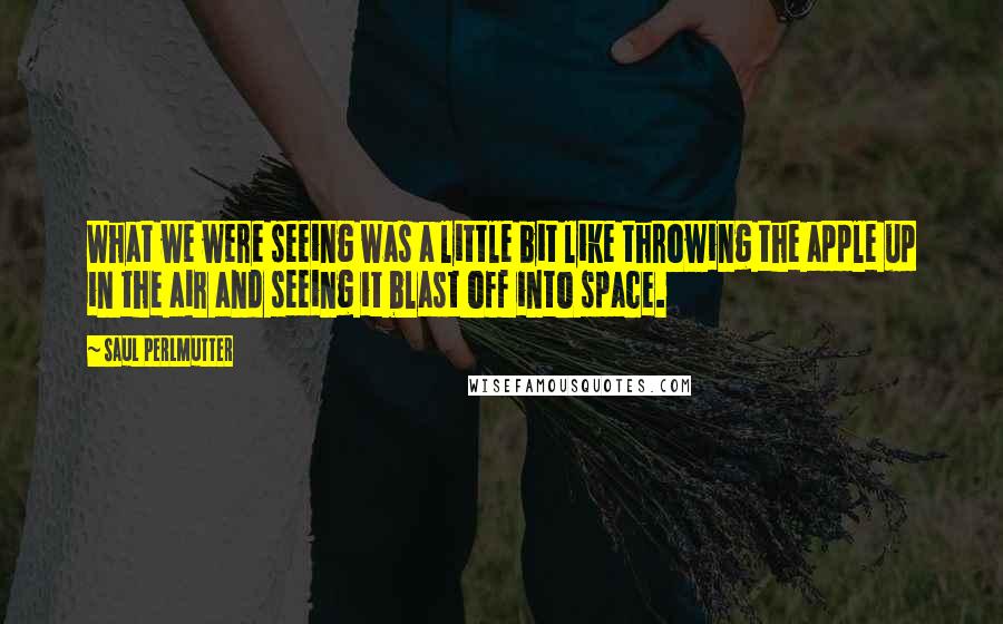 Saul Perlmutter Quotes: What we were seeing was a little bit like throwing the apple up in the air and seeing it blast off into space.