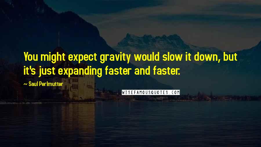 Saul Perlmutter Quotes: You might expect gravity would slow it down, but it's just expanding faster and faster.