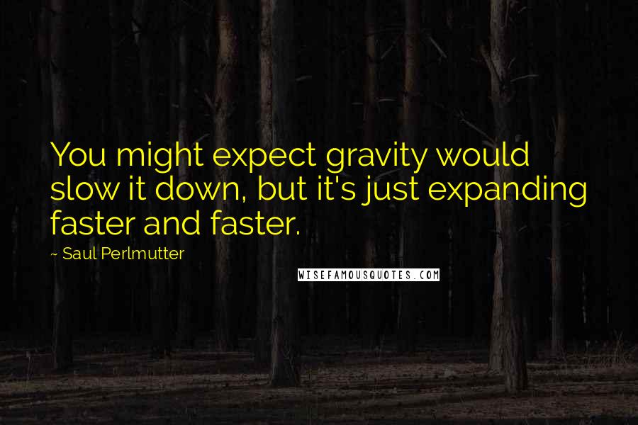 Saul Perlmutter Quotes: You might expect gravity would slow it down, but it's just expanding faster and faster.