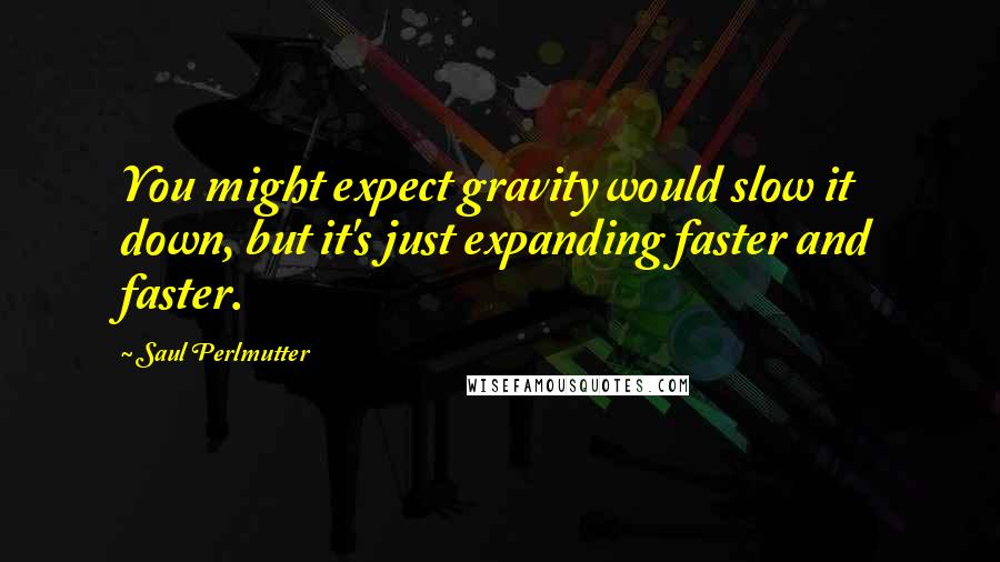 Saul Perlmutter Quotes: You might expect gravity would slow it down, but it's just expanding faster and faster.