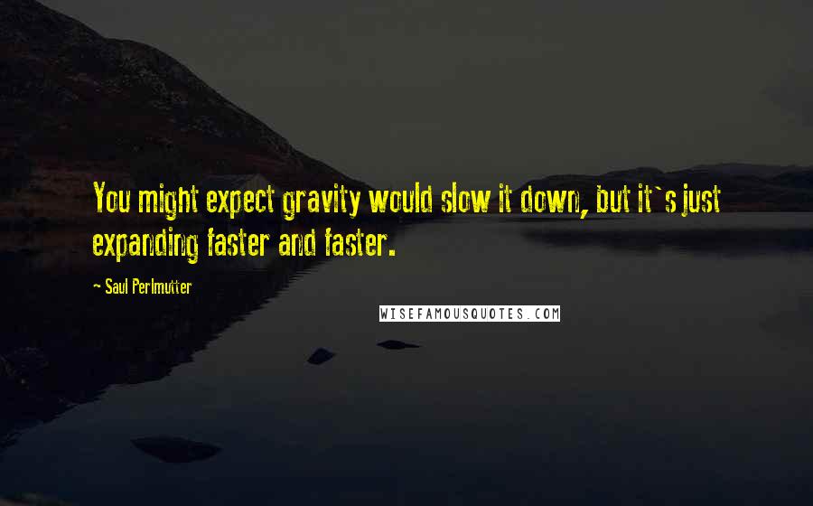 Saul Perlmutter Quotes: You might expect gravity would slow it down, but it's just expanding faster and faster.