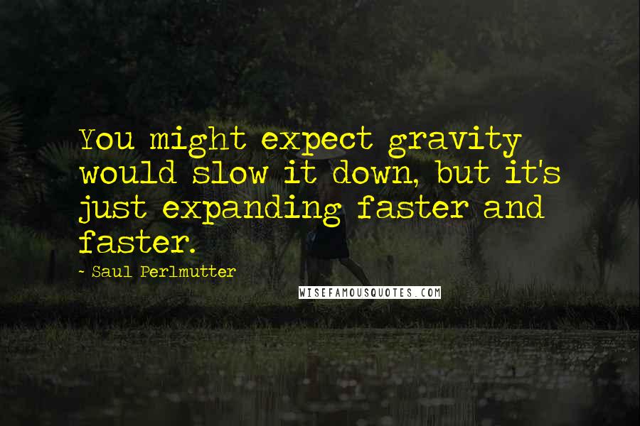 Saul Perlmutter Quotes: You might expect gravity would slow it down, but it's just expanding faster and faster.