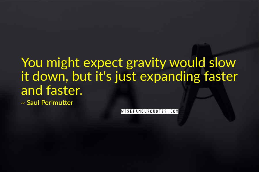 Saul Perlmutter Quotes: You might expect gravity would slow it down, but it's just expanding faster and faster.