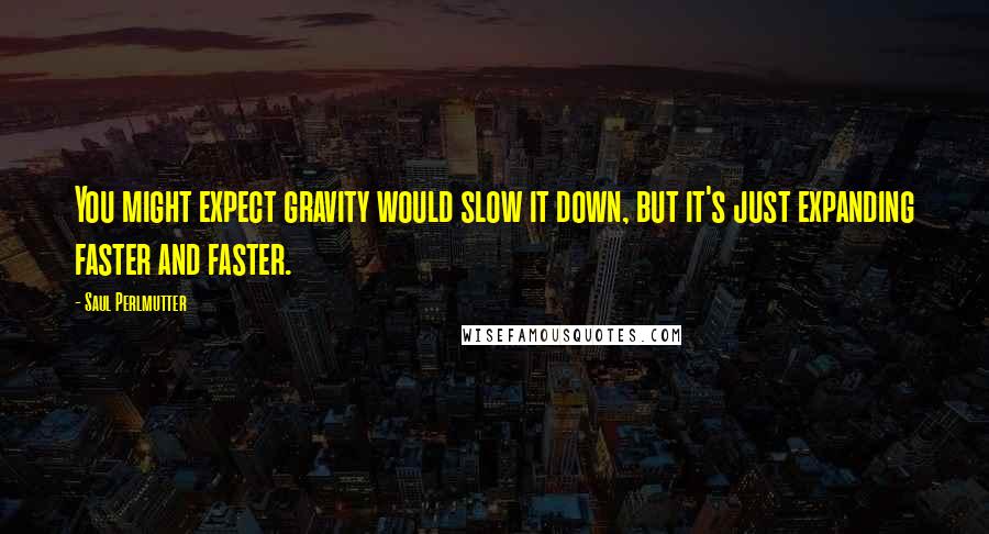 Saul Perlmutter Quotes: You might expect gravity would slow it down, but it's just expanding faster and faster.